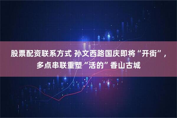 股票配资联系方式 孙文西路国庆即将“开街”，多点串联重塑“活的”香山古城