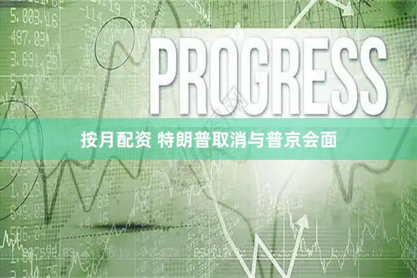 按月配资 特朗普取消与普京会面