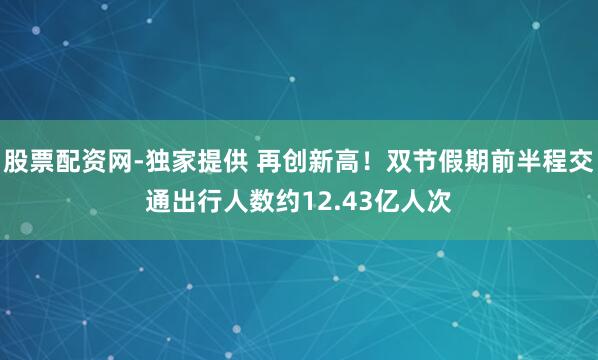 股票配资网-独家提供 再创新高！双节假期前半程交通出行人数约12.43亿人次