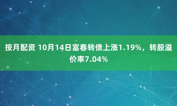 按月配资 10月14日富春转债上涨1.19%，转股溢价率7.04%