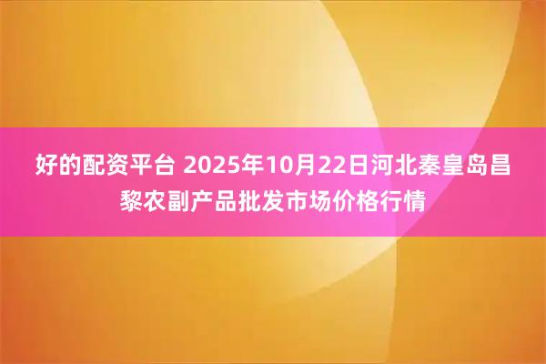 好的配资平台 2025年10月22日河北秦皇岛昌黎农副产品批发市场价格行情