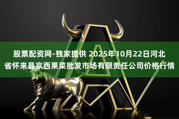 股票配资网-独家提供 2025年10月22日河北省怀来县京西果菜批发市场有限责任公司价格行情
