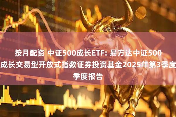 按月配资 中证500成长ETF: 易方达中证500质量成长交易型开放式指数证券投资基金2025年第3季度报告