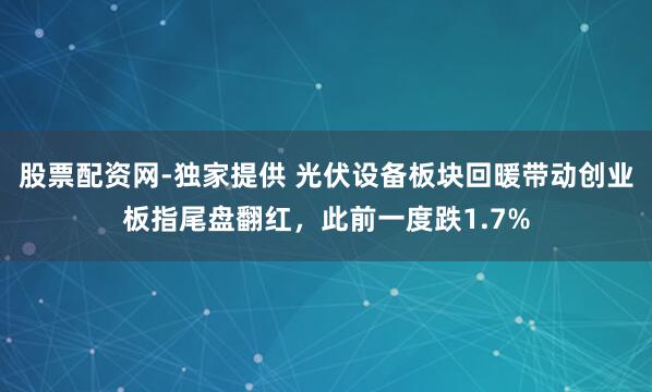 股票配资网-独家提供 光伏设备板块回暖带动创业板指尾盘翻红，此前一度跌1.7%