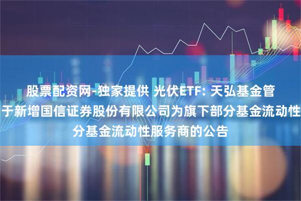 股票配资网-独家提供 光伏ETF: 天弘基金管理有限公司关于新增国信证券股份有限公司为旗下部分基金流动性服务商的公告