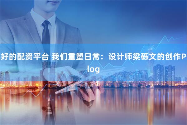 好的配资平台 我们重塑日常：设计师梁砾文的创作Plog