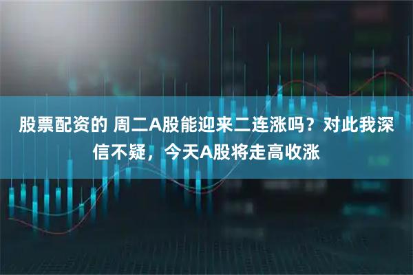 股票配资的 周二A股能迎来二连涨吗？对此我深信不疑，今天A股将走高收涨