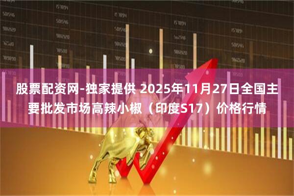 股票配资网-独家提供 2025年11月27日全国主要批发市场高辣小椒（印度S17）价格行情