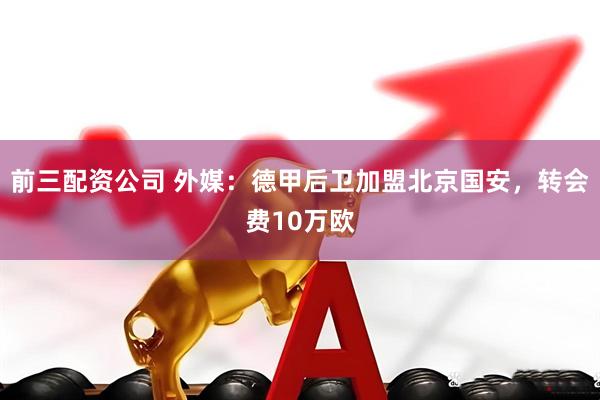 前三配资公司 外媒：德甲后卫加盟北京国安，转会费10万欧