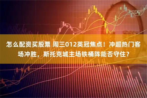 怎么配资买股票 周三012英冠焦点！冲超热门客场冲胜，斯托克城主场铁桶阵能否守住？