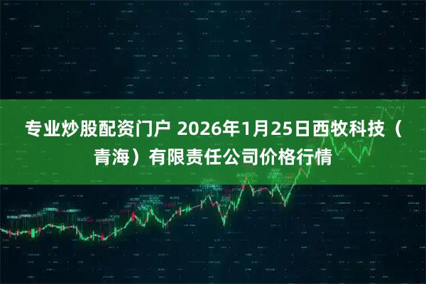 专业炒股配资门户 2026年1月25日西牧科技（青海）有限责任公司价格行情