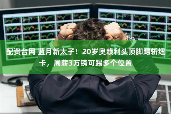 配资台网 蓝月新太子！20岁奥赖利头顶脚踢斩纽卡，周薪3万镑可踢多个位置