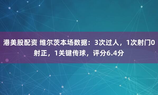 港美股配资 维尔茨本场数据：3次过人，1次射门0射正，1关键传球，评分6.4分