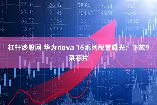 杠杆炒股网 华为nova 16系列配置曝光:下放9系芯片