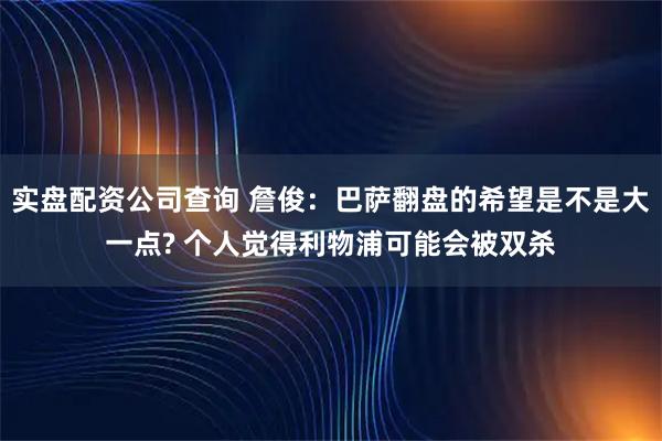 实盘配资公司查询 詹俊：巴萨翻盘的希望是不是大一点? 个人觉得利物浦可能会被双杀