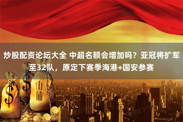 炒股配资论坛大全 中超名额会增加吗？亚冠将扩军至32队，原定下赛季海港+国安参赛