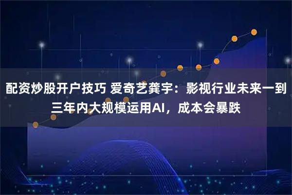 配资炒股开户技巧 爱奇艺龚宇：影视行业未来一到三年内大规模运用AI，成本会暴跌