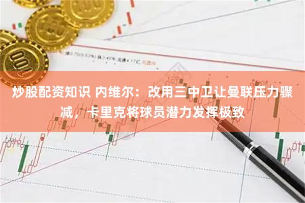 炒股配资知识 内维尔：改用三中卫让曼联压力骤减，卡里克将球员潜力发挥极致