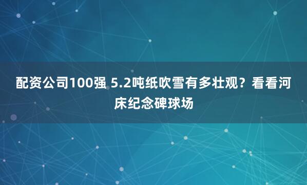 配资公司100强 5.2吨纸吹雪有多壮观？看看河床纪念碑球场