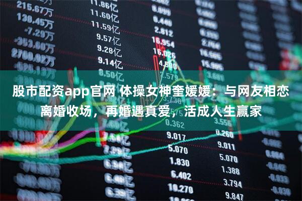 股市配资app官网 体操女神奎媛媛：与网友相恋离婚收场，再婚遇真爱，活成人生赢家