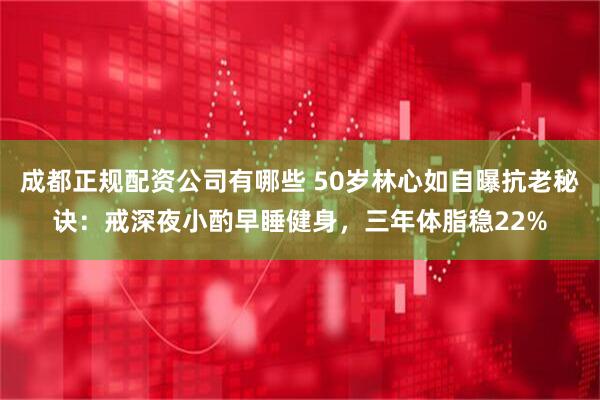 成都正规配资公司有哪些 50岁林心如自曝抗老秘诀：戒深夜小酌早睡健身，三年体脂稳22%