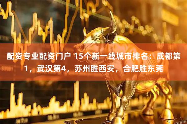 配资专业配资门户 15个新一线城市排名：成都第1，武汉第4，苏州胜西安，合肥胜东莞
