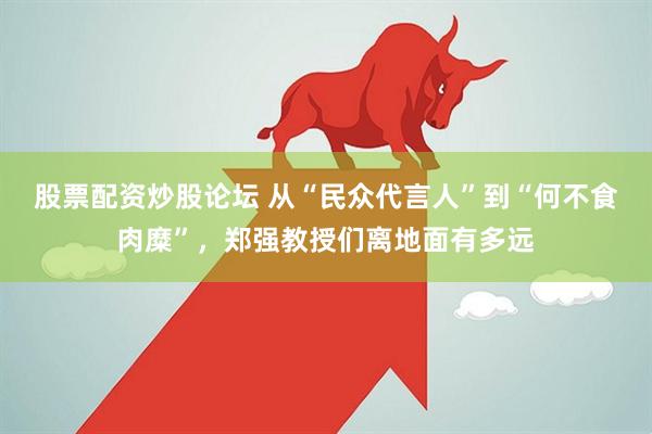 股票配资炒股论坛 从“民众代言人”到“何不食肉糜”，郑强教授们离地面有多远