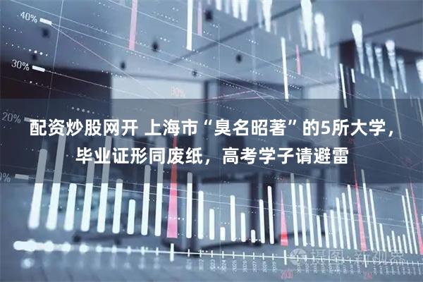 配资炒股网开 上海市“臭名昭著”的5所大学，毕业证形同废纸，高考学子请避雷