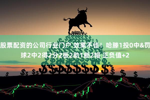 股票配资的公司行业门户 效果不佳！哈滕1投0中&罚球2中2得2分2板2助1断2帽 正负值+2