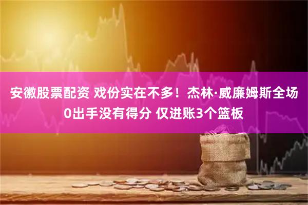 安徽股票配资 戏份实在不多！杰林·威廉姆斯全场0出手没有得分 仅进账3个篮板