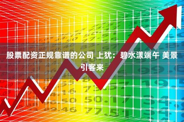 股票配资正规靠谱的公司 上犹：碧水漾端午 美景引客来