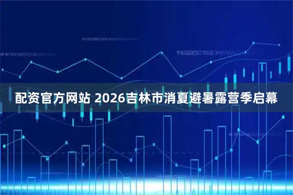 配资官方网站 2026吉林市消夏避暑露营季启幕