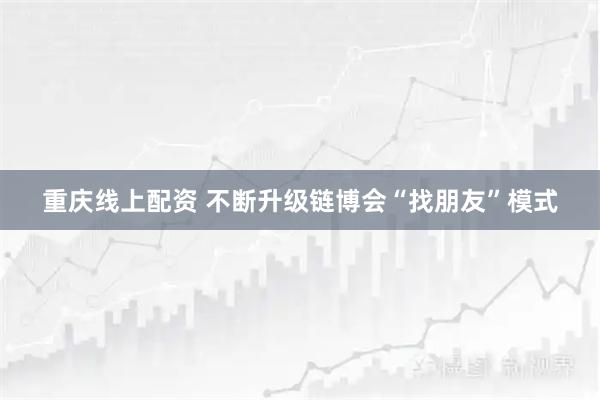 重庆线上配资 不断升级链博会“找朋友”模式