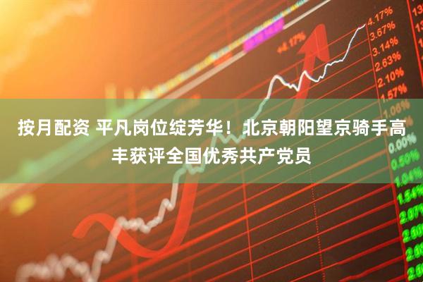按月配资 平凡岗位绽芳华!北京朝阳望京骑手高丰获评全国优秀共产党员