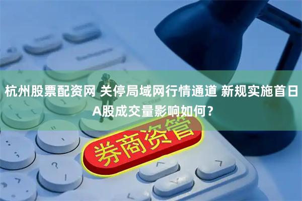 杭州股票配资网 关停局域网行情通道 新规实施首日 A股成交量影响如何?