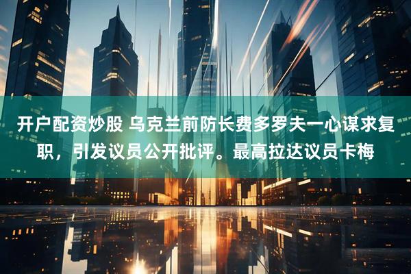 开户配资炒股 乌克兰前防长费多罗夫一心谋求复职，引发议员公开批评。最高拉达议员卡梅