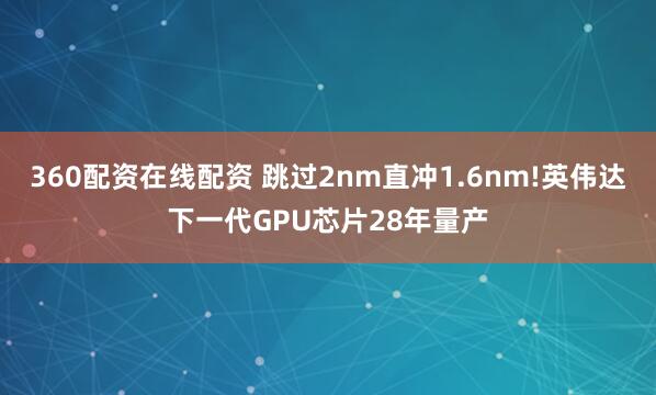 360配资在线配资 跳过2nm直冲1.6nm!英伟达下一代GPU芯片28年量产