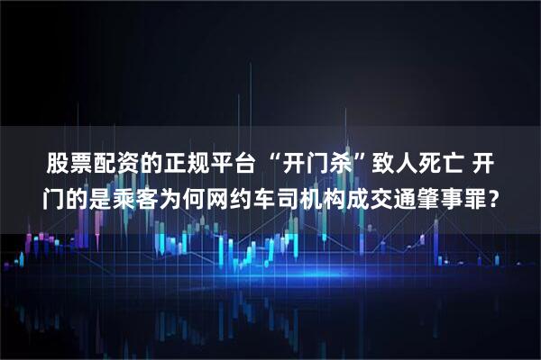 股票配资的正规平台 “开门杀”致人死亡 开门的是乘客为何网约车司机构成交通肇事罪？