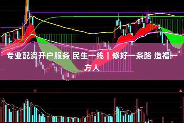 专业配资开户服务 民生一线｜修好一条路 造福一方人