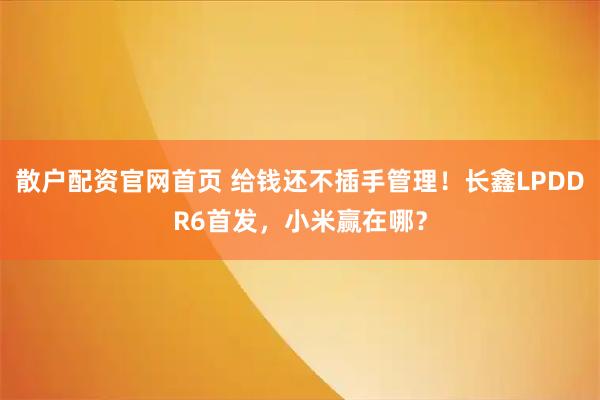 散户配资官网首页 给钱还不插手管理！长鑫LPDDR6首发，小米赢在哪？