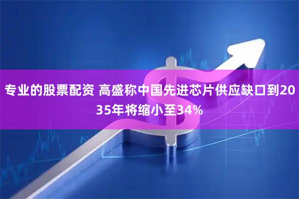 专业的股票配资 高盛称中国先进芯片供应缺口到2035年将缩小至34%