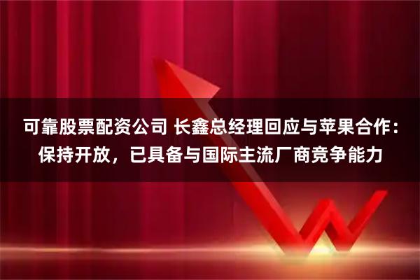 可靠股票配资公司 长鑫总经理回应与苹果合作：保持开放，已具备与国际主流厂商竞争能力