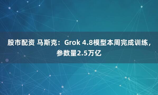 股市配资 马斯克：Grok 4.8模型本周完成训练，参数量2.5万亿