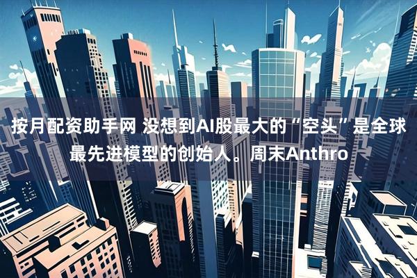 按月配资助手网 没想到AI股最大的“空头”是全球最先进模型的创始人。周末Anthro