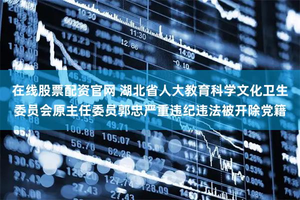 在线股票配资官网 湖北省人大教育科学文化卫生委员会原主任委员郭忠严重违纪违法被开除党籍