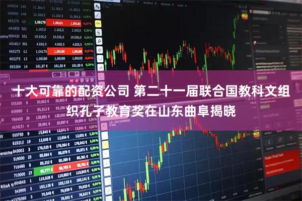 十大可靠的配资公司 第二十一届联合国教科文组织孔子教育奖在山东曲阜揭晓