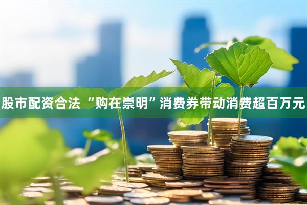 股市配资合法 “购在崇明”消费券带动消费超百万元