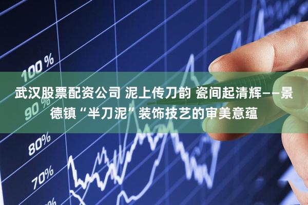 武汉股票配资公司 泥上传刀韵 瓷间起清辉——景德镇“半刀泥”装饰技艺的审美意蕴