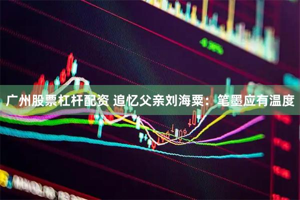 广州股票杠杆配资 追忆父亲刘海粟：笔墨应有温度