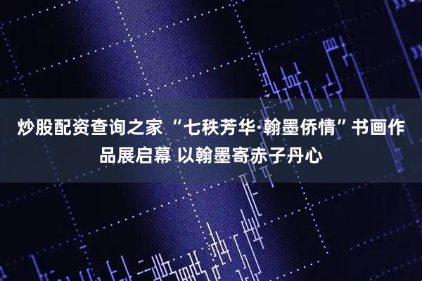 炒股配资查询之家 “七秩芳华·翰墨侨情”书画作品展启幕 以翰墨寄赤子丹心